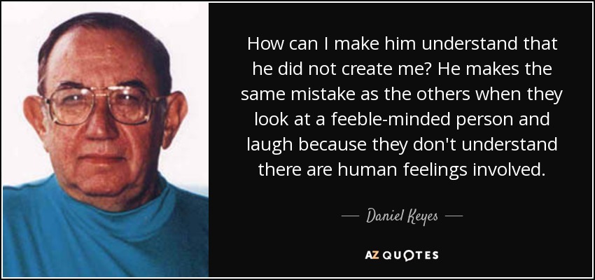 How can I make him understand that he did not create me? He makes the same mistake as the others when they look at a feeble-minded person and laugh because they don't understand there are human feelings involved. - Daniel Keyes