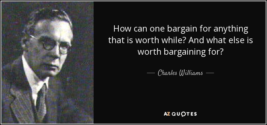 How can one bargain for anything that is worth while? And what else is worth bargaining for? - Charles Williams