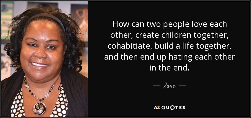 How can two people love each other, create children together, cohabitiate, build a life together, and then end up hating each other in the end. - Zane