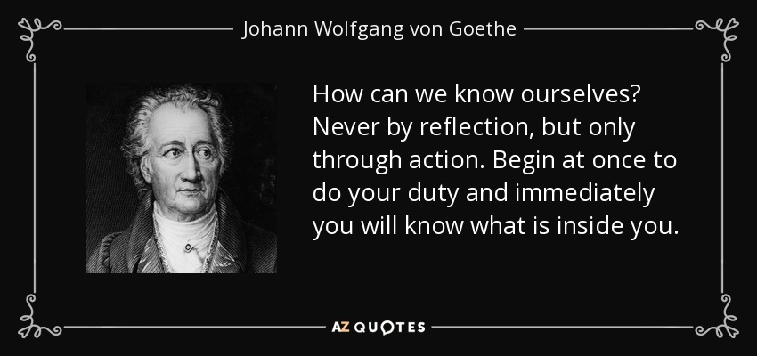 How can we know ourselves? Never by reflection, but only through action. Begin at once to do your duty and immediately you will know what is inside you. - Johann Wolfgang von Goethe