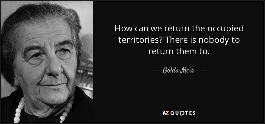 How can we return the occupied territories? There is nobody to return them to. - Golda Meir