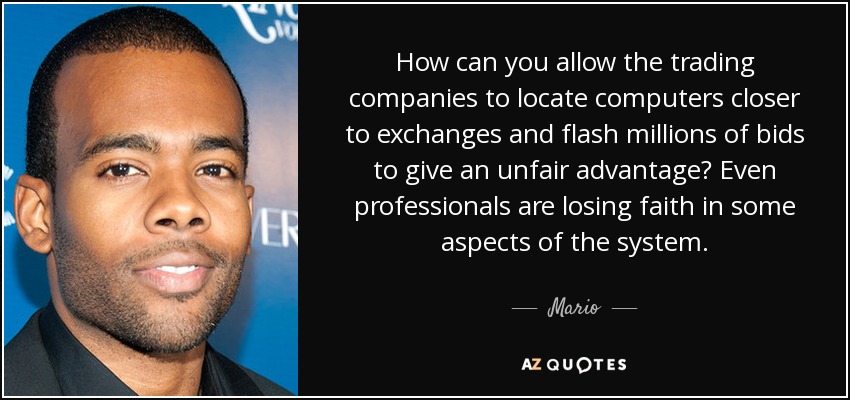 How can you allow the trading companies to locate computers closer to exchanges and flash millions of bids to give an unfair advantage? Even professionals are losing faith in some aspects of the system. - Mario