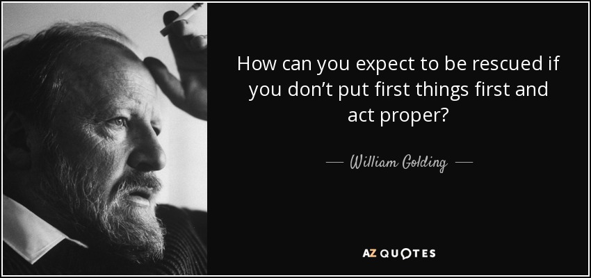 How can you expect to be rescued if you don’t put first things first and act proper? - William Golding