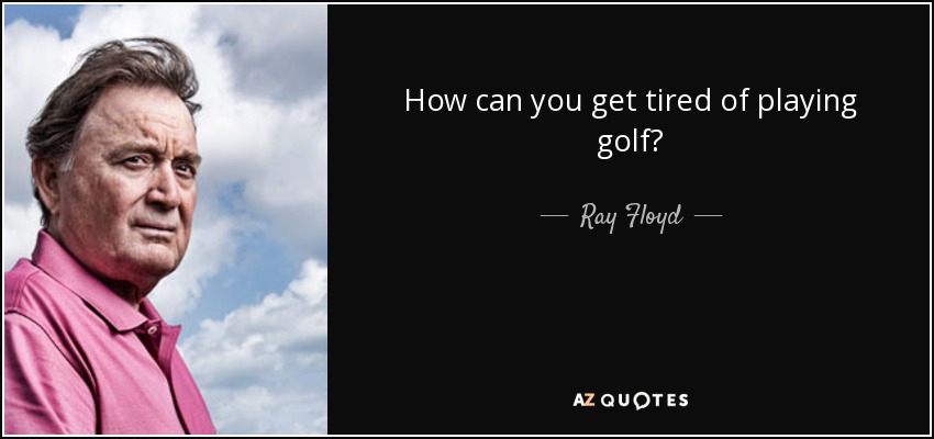 How can you get tired of playing golf? - Ray Floyd