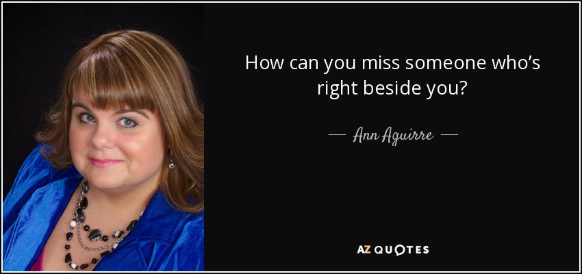 How can you miss someone who’s right beside you? - Ann Aguirre