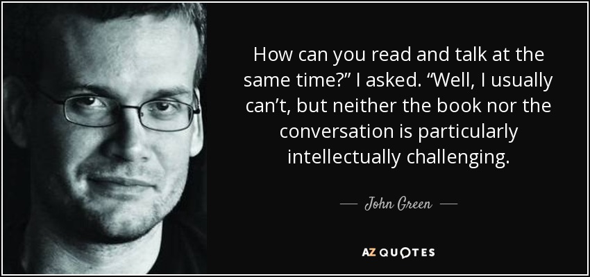 How can you read and talk at the same time?” I asked. “Well, I usually can’t, but neither the book nor the conversation is particularly intellectually challenging. - John Green