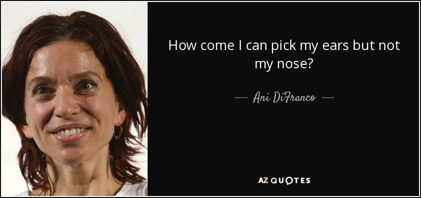 How come I can pick my ears but not my nose? - Ani DiFranco