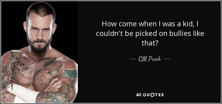 How come when I was a kid, I couldn't be picked on bullies like that? - CM Punk