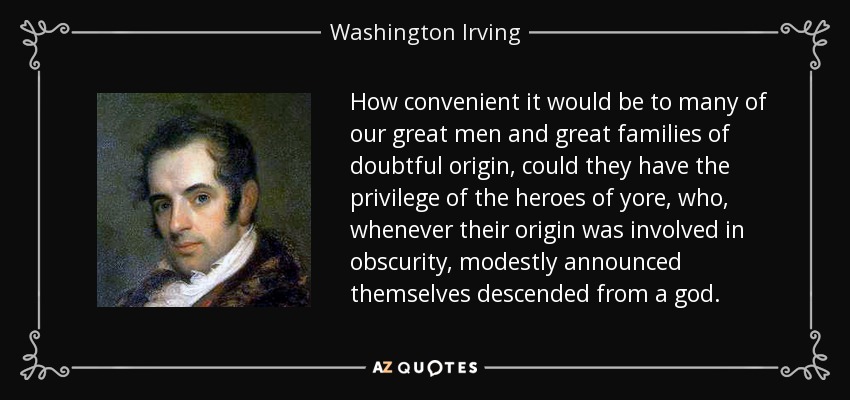 How convenient it would be to many of our great men and great families of doubtful origin, could they have the privilege of the heroes of yore, who, whenever their origin was involved in obscurity, modestly announced themselves descended from a god. - Washington Irving