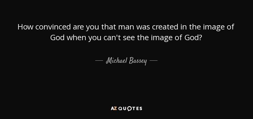 How convinced are you that man was created in the image of God when you can't see the image of God? - Michael Bassey