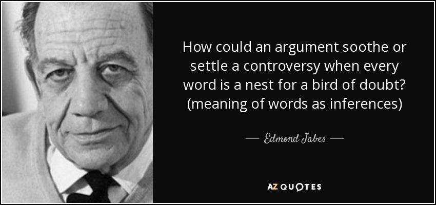 How could an argument soothe or settle a controversy when every word is a nest for a bird of doubt? (meaning of words as inferences) - Edmond Jabes