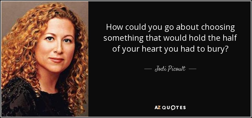 How could you go about choosing something that would hold the half of your heart you had to bury? - Jodi Picoult
