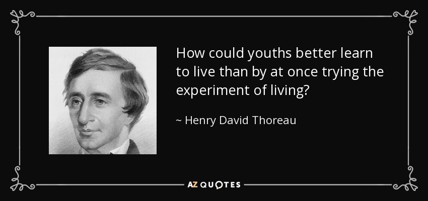 How could youths better learn to live than by at once trying the experiment of living? - Henry David Thoreau
