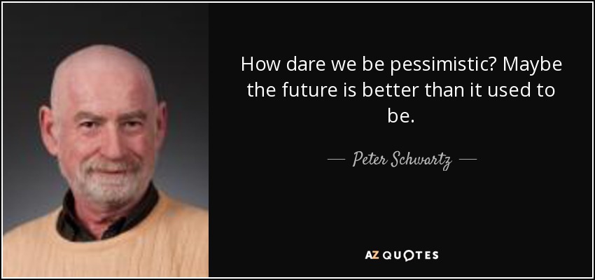 How dare we be pessimistic? Maybe the future is better than it used to be. - Peter Schwartz