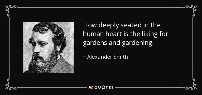 How deeply seated in the human heart is the liking for gardens and gardening. - Alexander Smith