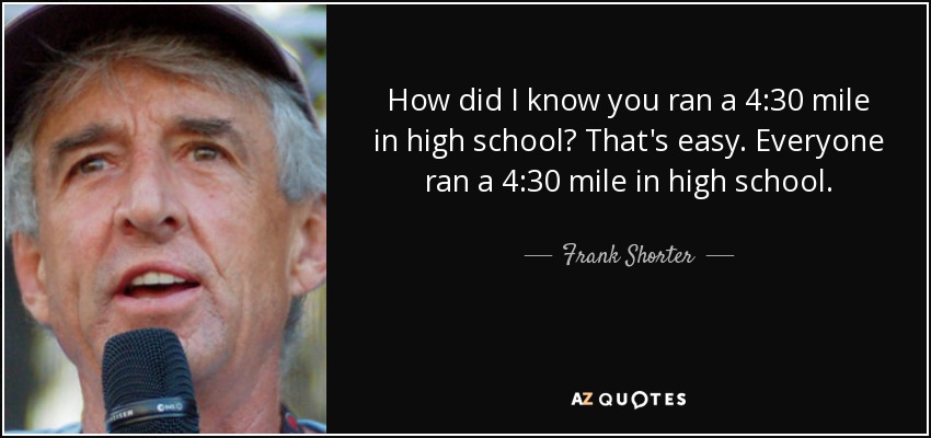 How did I know you ran a 4:30 mile in high school? That's easy. Everyone ran a 4:30 mile in high school. - Frank Shorter