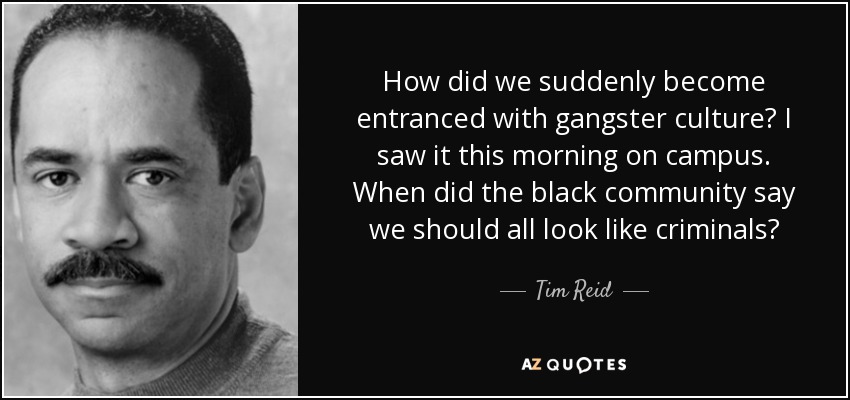 How did we suddenly become entranced with gangster culture? I saw it this morning on campus. When did the black community say we should all look like criminals? - Tim Reid