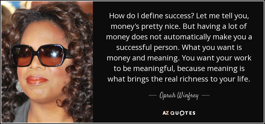 How do I define success? Let me tell you, money's pretty nice. But having a lot of money does not automatically make you a successful person. What you want is money and meaning. You want your work to be meaningful, because meaning is what brings the real richness to your life. - Oprah Winfrey