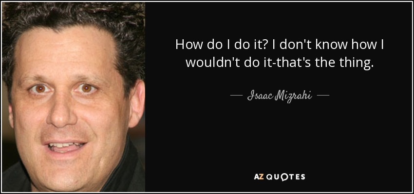 How do I do it? I don't know how I wouldn't do it-that's the thing. - Isaac Mizrahi