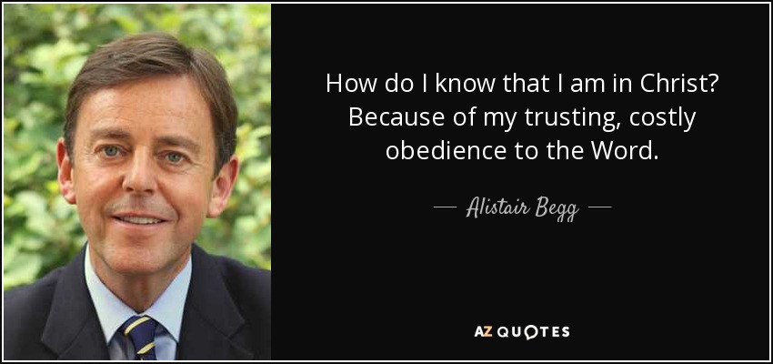 How do I know that I am in Christ? Because of my trusting, costly obedience to the Word. - Alistair Begg