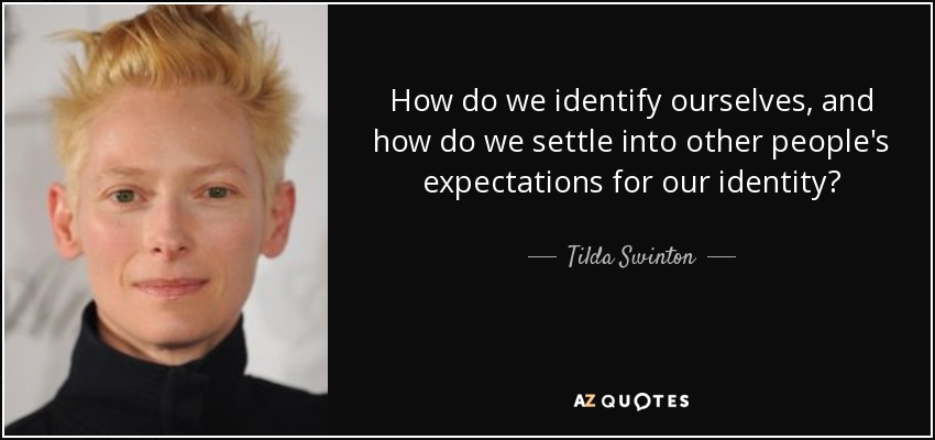 How do we identify ourselves, and how do we settle into other people's expectations for our identity? - Tilda Swinton