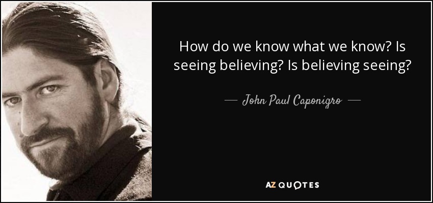 How do we know what we know? Is seeing believing? Is believing seeing? - John Paul Caponigro