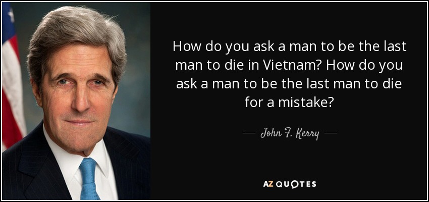 How do you ask a man to be the last man to die in Vietnam? How do you ask a man to be the last man to die for a mistake? - John F. Kerry