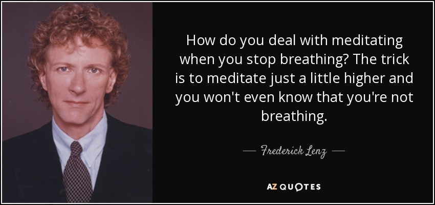 How do you deal with meditating when you stop breathing? The trick is to meditate just a little higher and you won't even know that you're not breathing. - Frederick Lenz