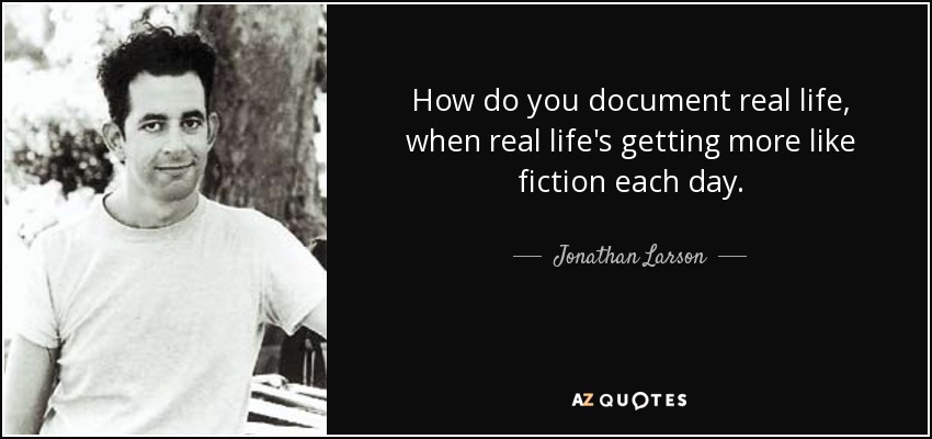 How do you document real life, when real life's getting more like fiction each day. - Jonathan Larson