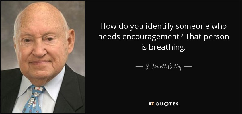 How do you identify someone who needs encouragement? That person is breathing. - S. Truett Cathy