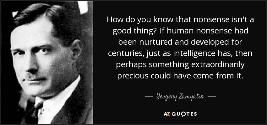 How do you know that nonsense isn't a good thing? If human nonsense had been nurtured and developed for centuries, just as intelligence has, then perhaps something extraordinarily precious could have come from it. - Yevgeny Zamyatin