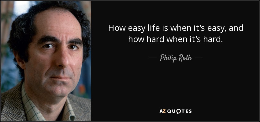 How easy life is when it's easy, and how hard when it's hard. - Philip Roth