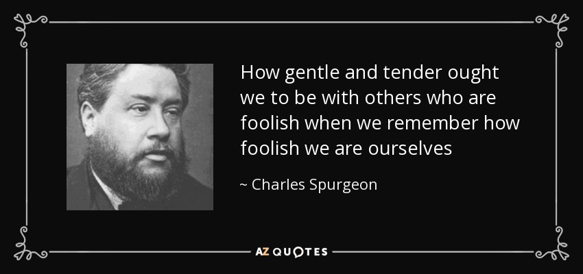 How gentle and tender ought we to be with others who are foolish when we remember how foolish we are ourselves - Charles Spurgeon