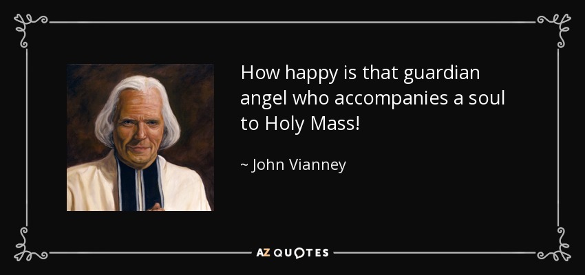 How happy is that guardian angel who accompanies a soul to Holy Mass! - John Vianney