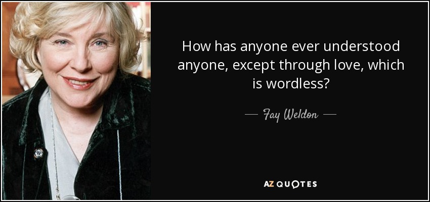 How has anyone ever understood anyone, except through love, which is wordless? - Fay Weldon