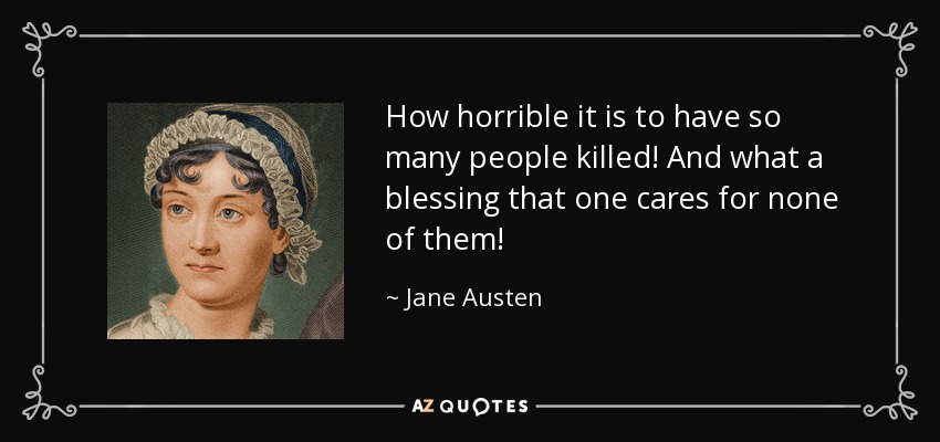 How horrible it is to have so many people killed! And what a blessing that one cares for none of them! - Jane Austen