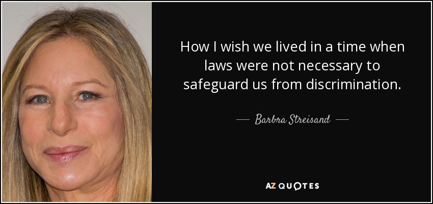 How I wish we lived in a time when laws were not necessary to safeguard us from discrimination. - Barbra Streisand