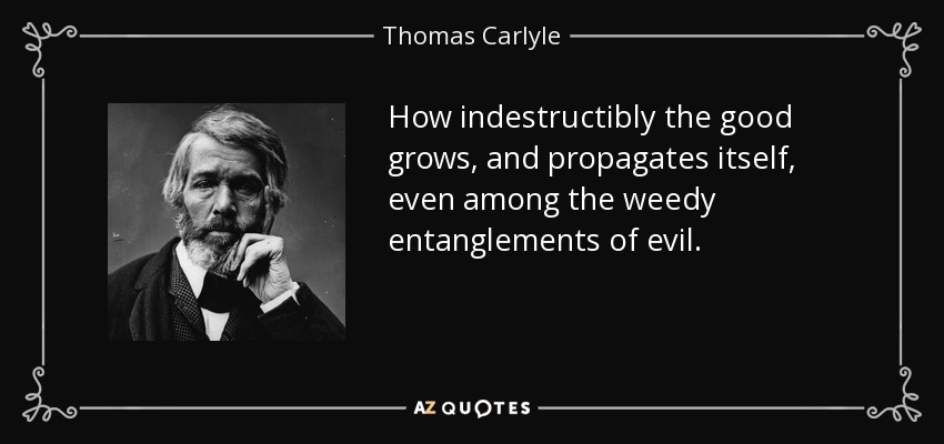 How indestructibly the good grows, and propagates itself, even among the weedy entanglements of evil. - Thomas Carlyle