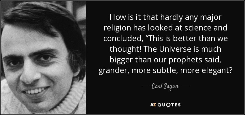 How is it that hardly any major religion has looked at science and concluded, “This is better than we thought! The Universe is much bigger than our prophets said, grander, more subtle, more elegant? - Carl Sagan