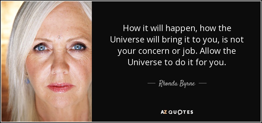 How it will happen, how the Universe will bring it to you, is not your concern or job. Allow the Universe to do it for you. - Rhonda Byrne