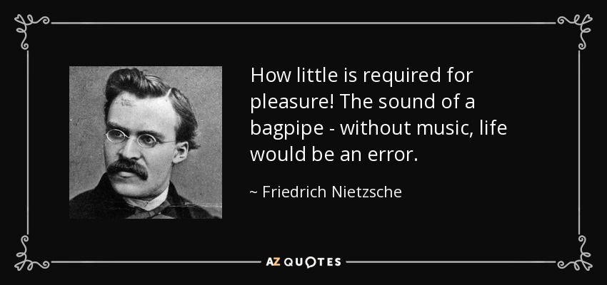 How little is required for pleasure! The sound of a bagpipe - without music, life would be an error. - Friedrich Nietzsche