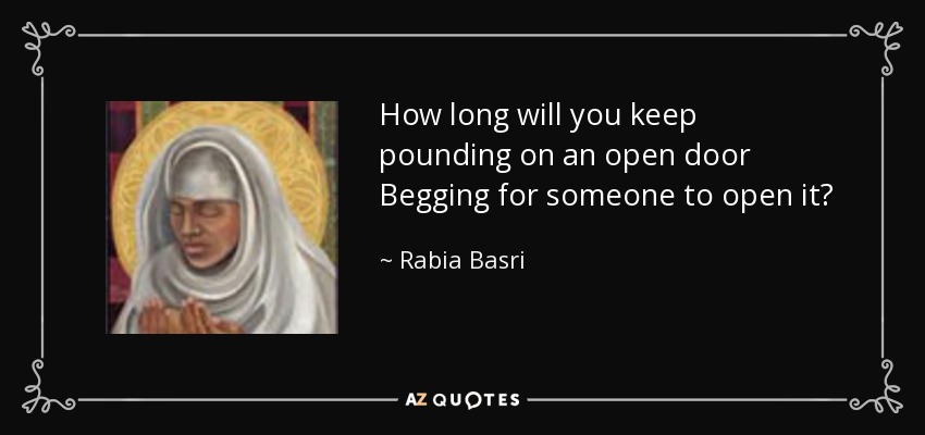 How long will you keep pounding on an open door Begging for someone to open it? - Rabia Basri