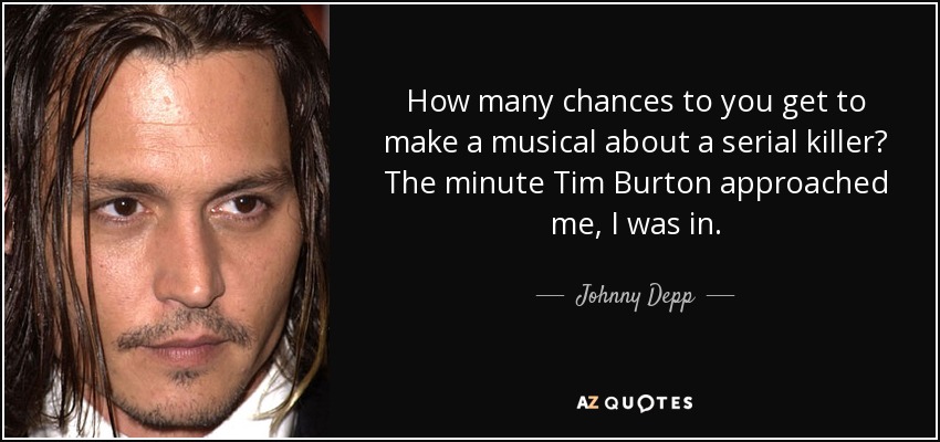 How many chances to you get to make a musical about a serial killer? The minute Tim Burton approached me, I was in. - Johnny Depp