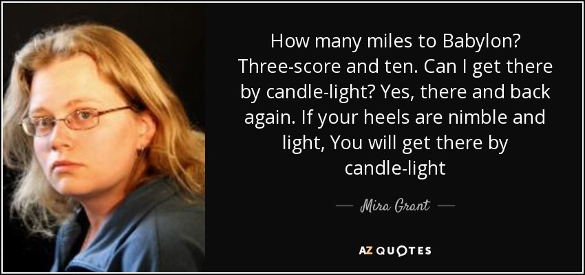 How many miles to Babylon? Three-score and ten. Can I get there by candle-light? Yes, there and back again. If your heels are nimble and light, You will get there by candle-light - Mira Grant