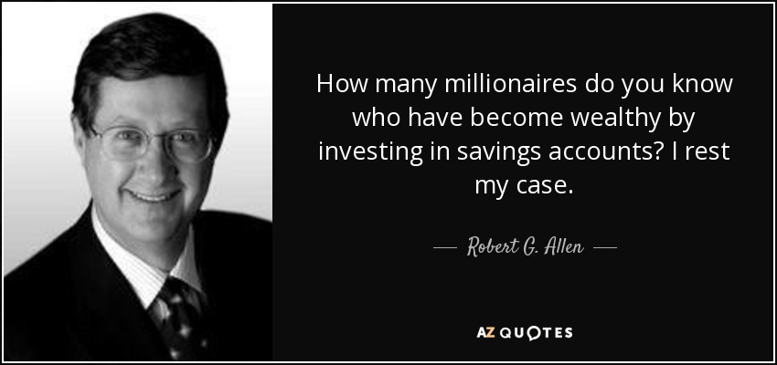 How many millionaires do you know who have become wealthy by investing in savings accounts? I rest my case. - Robert G. Allen