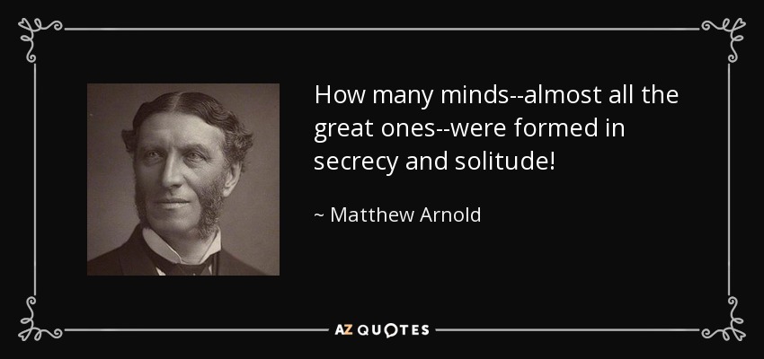 How many minds--almost all the great ones--were formed in secrecy and solitude! - Matthew Arnold