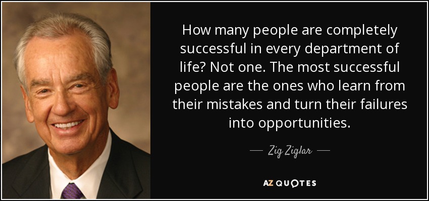 How many people are completely successful in every department of life? Not one. The most successful people are the ones who learn from their mistakes and turn their failures into opportunities. - Zig Ziglar