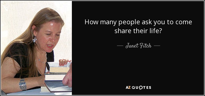 How many people ask you to come share their life? - Janet Fitch