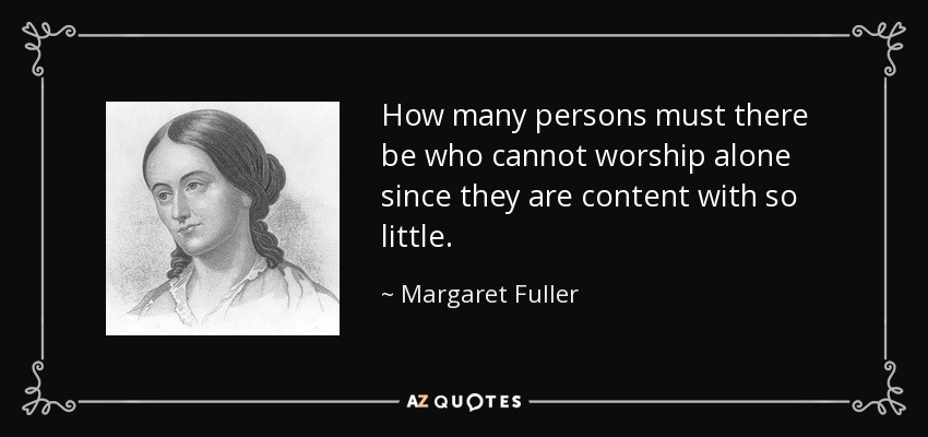 How many persons must there be who cannot worship alone since they are content with so little. - Margaret Fuller