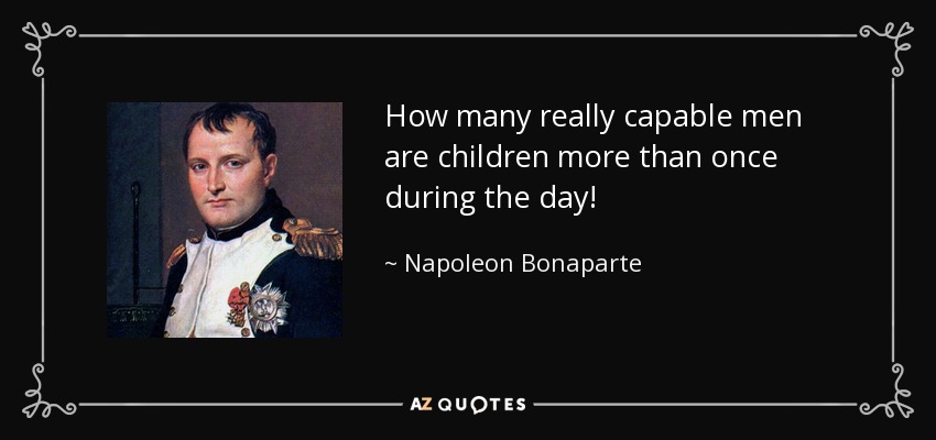 How many really capable men are children more than once during the day! - Napoleon Bonaparte